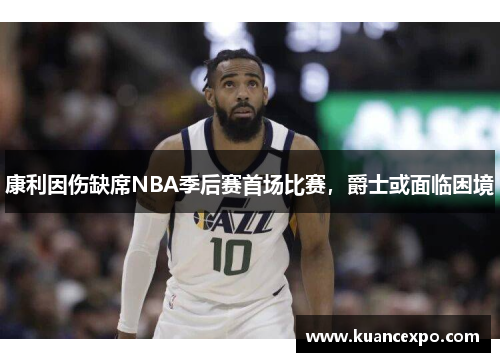 康利因伤缺席NBA季后赛首场比赛，爵士或面临困境